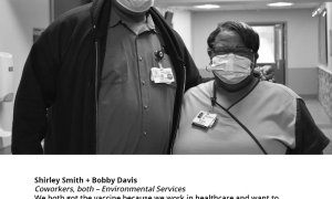 Shirley Smith + Bobby Davis Coworkers, both – Environmental Services, "We both got the vaccine because we work in healthcare and want to protect ourselves, coworkers, patients and our families. We want to encourage our coworkers to get the vaccine, too."